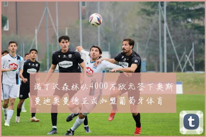 诺丁汉森林以4000万欧元签下奥斯曼迪奥曼德正式加盟葡萄牙体育