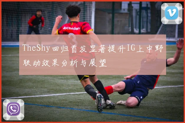TheShy回归首发显著提升IG上中野联动效果分析与展望