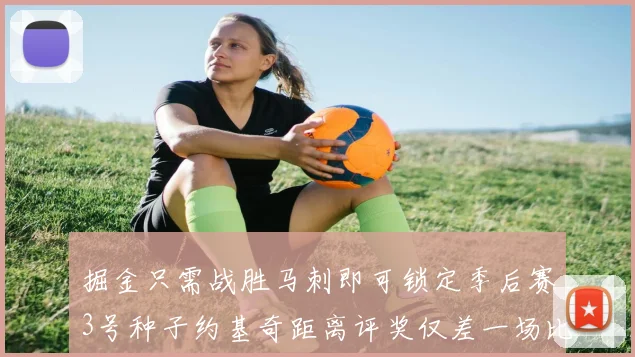 掘金只需战胜马刺即可锁定季后赛3号种子约基奇距离评奖仅差一场比赛