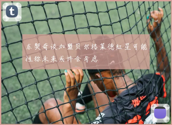 东契奇谈加盟贝尔格莱德红星可能性称未来或许会考虑