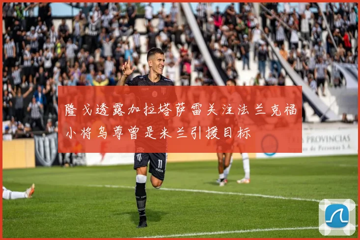 隆戈透露加拉塔萨雷关注法兰克福小将乌尊曾是米兰引援目标