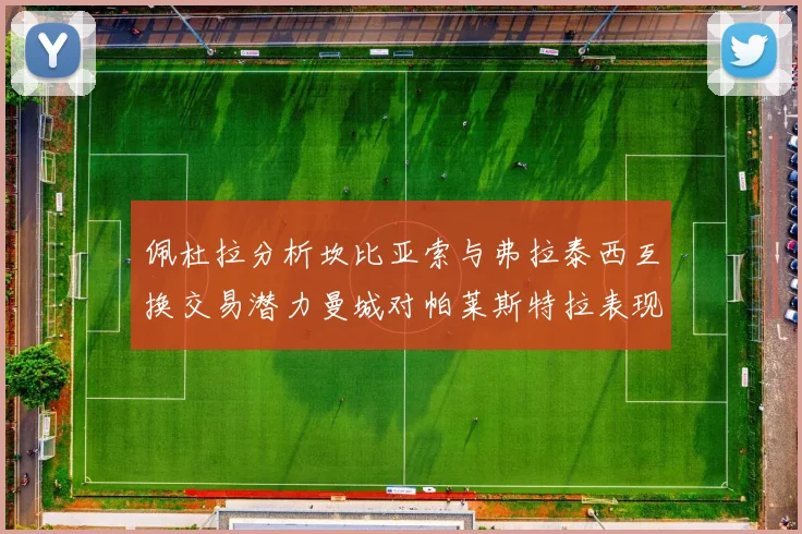 佩杜拉分析坎比亚索与弗拉泰西互换交易潜力曼城对帕莱斯特拉表现出兴趣