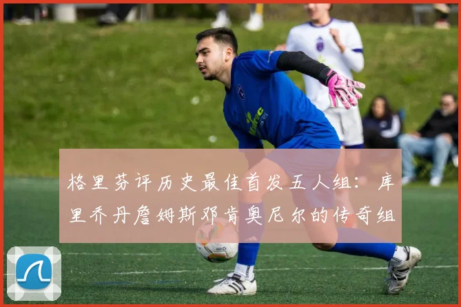 格里芬评历史最佳首发五人组：库里乔丹詹姆斯邓肯奥尼尔的传奇组合
