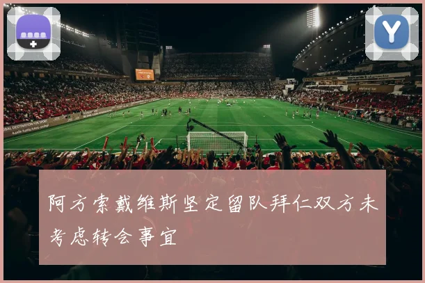 阿方索戴维斯坚定留队拜仁双方未考虑转会事宜