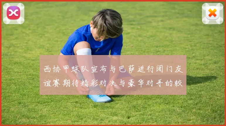 西协甲球队宣布与巴萨进行闭门友谊赛期待精彩对决与豪华对手的较量