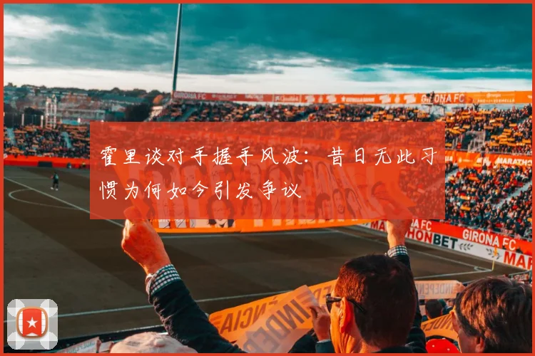霍里谈对手握手风波：昔日无此习惯为何如今引发争议