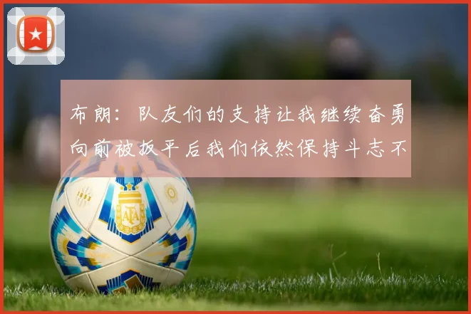 布朗：队友们的支持让我继续奋勇向前被扳平后我们依然保持斗志不言放弃