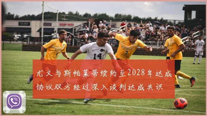 尤文与斯帕莱蒂续约至2028年达成协议双方经过深入谈判达成共识