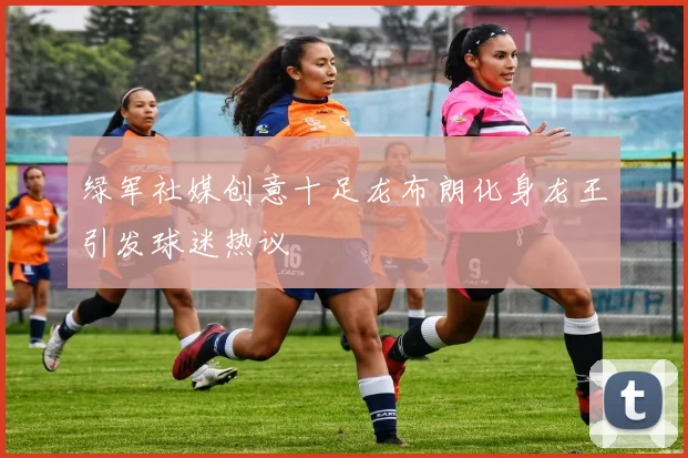 绿军社媒创意十足龙布朗化身龙王引发球迷热议