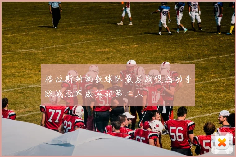 格拉斯纳执教球队最后战役成功夺欧战冠军成英超第二人