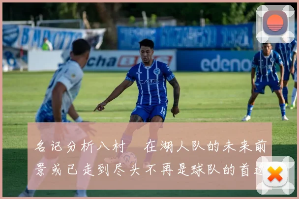 名记分析八村塁在湖人队的未来前景或已走到尽头不再是球队的首选目标