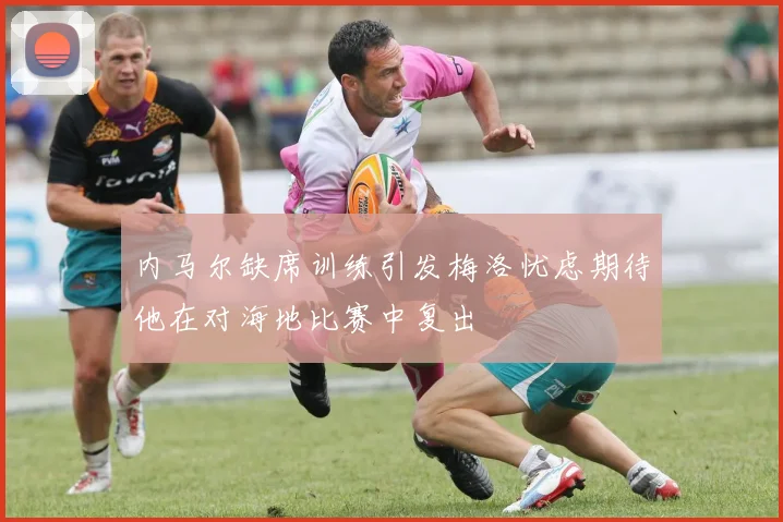 内马尔缺席训练引发梅洛忧虑期待他在对海地比赛中复出
