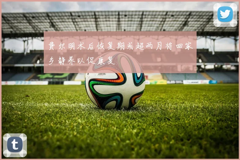 费尔明术后恢复期或超两月将回家乡静养以促康复