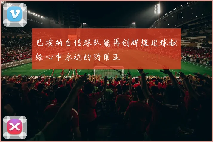 巴埃纳自信球队能再创辉煌进球献给心中永远的玛丽亚