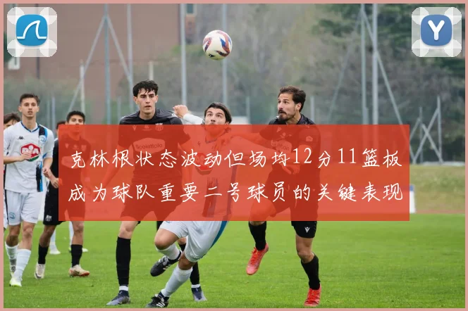 克林根状态波动但场均12分11篮板成为球队重要二号球员的关键表现