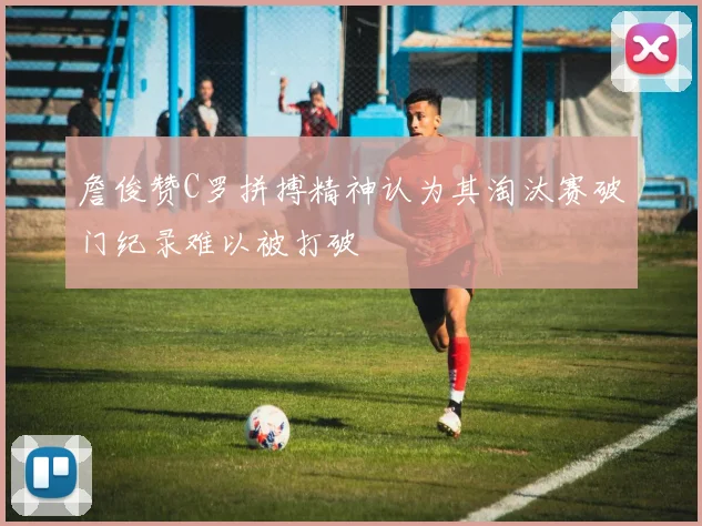 詹俊赞C罗拼搏精神认为其淘汰赛破门纪录难以被打破