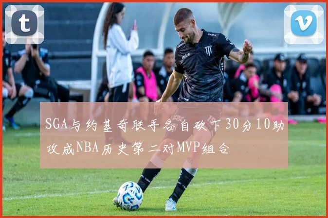 SGA与约基奇联手各自砍下30分10助攻成NBA历史第二对MVP组合