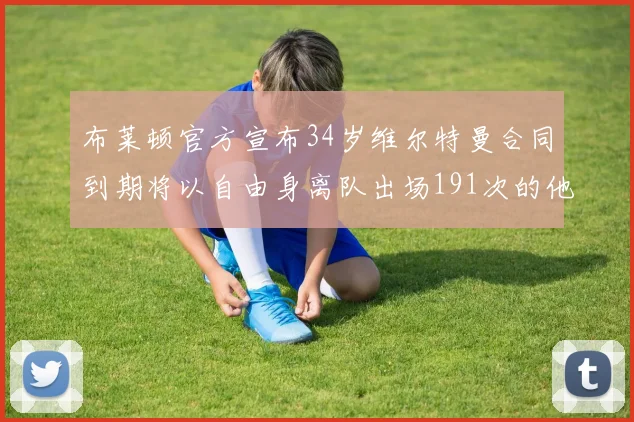 布莱顿官方宣布34岁维尔特曼合同到期将以自由身离队出场191次的他将开启新篇章