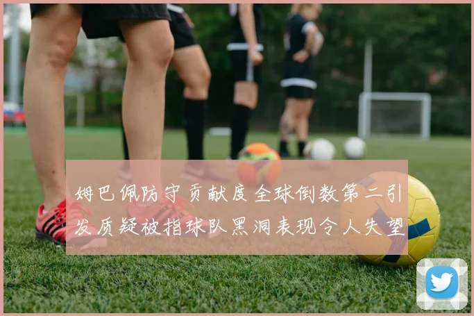 姆巴佩防守贡献度全球倒数第二引发质疑被指球队黑洞表现令人失望