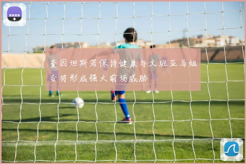 奎因坦斯若保持健康与文班亚马组合将形成强大前场威胁