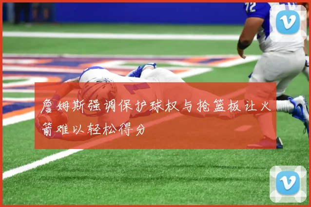 詹姆斯强调保护球权与抢篮板让火箭难以轻松得分