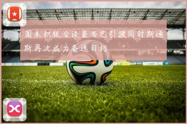 国米积极洽谈查洛巴引援同时斯通斯再次成为备选目标