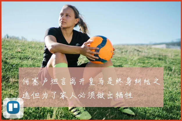 何塞卢坦言离开皇马是终身纠结之选但为了家人必须做出牺牲