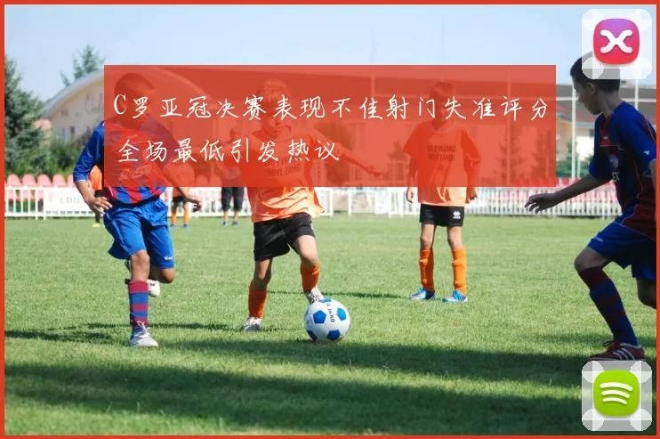 C罗亚冠决赛表现不佳射门失准评分全场最低引发热议