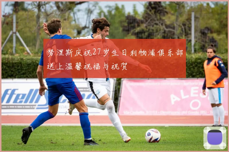 努涅斯庆祝27岁生日利物浦俱乐部送上温馨祝福与祝贺