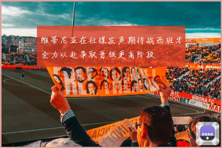 维蒂尼亚在社媒发声期待战西班牙全力以赴争取晋级更高阶段