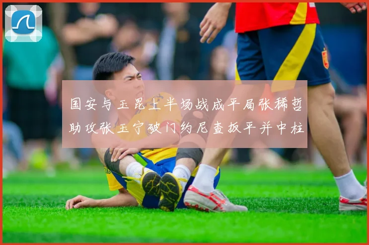 国安与玉昆上半场战成平局张稀哲助攻张玉宁破门约尼查扳平并中柱