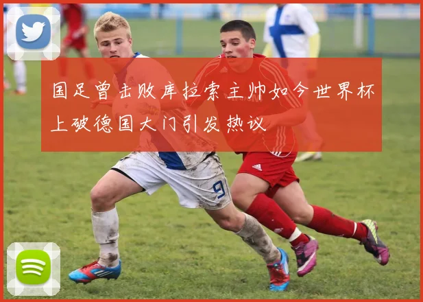 国足曾击败库拉索主帅如今世界杯上破德国大门引发热议