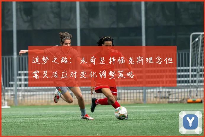 追梦之路：米奇坚持福克斯理念但需灵活应对变化调整策略