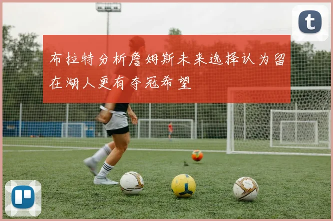 布拉特分析詹姆斯未来选择认为留在湖人更有夺冠希望